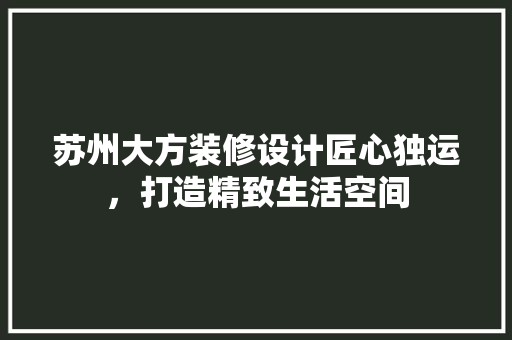 苏州大方装修设计匠心独运，打造精致生活空间
