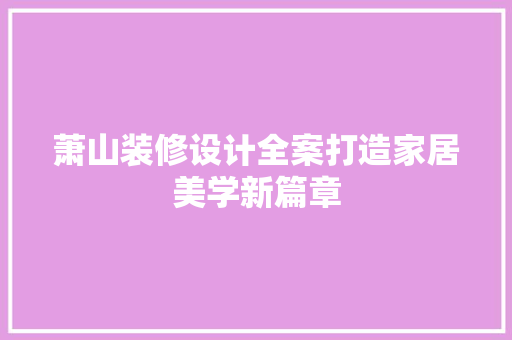 萧山装修设计全案打造家居美学新篇章