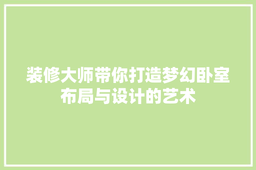 装修大师带你打造梦幻卧室布局与设计的艺术 家居装修