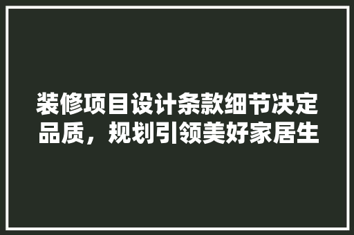 装修项目设计条款细节决定品质，规划引领美好家居生活