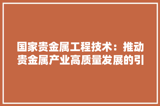 国家贵金属工程技术：推动贵金属产业高质量发展的引擎 现代风格装饰