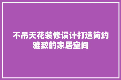 不吊天花装修设计打造简约雅致的家居空间