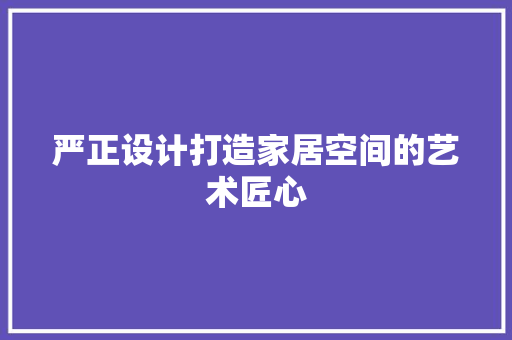 严正设计打造家居空间的艺术匠心
