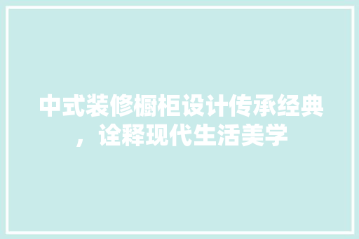 中式装修橱柜设计传承经典，诠释现代生活美学