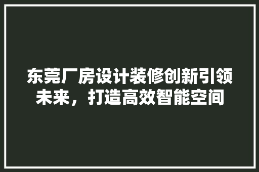 东莞厂房设计装修创新引领未来，打造高效智能空间