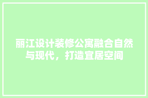 丽江设计装修公寓融合自然与现代，打造宜居空间