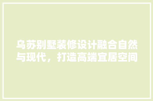 乌苏别墅装修设计融合自然与现代，打造高端宜居空间