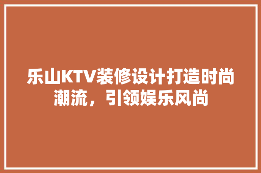 乐山KTV装修设计打造时尚潮流，引领娱乐风尚