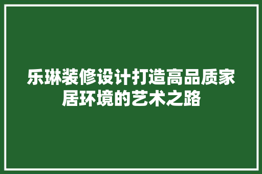 乐琳装修设计打造高品质家居环境的艺术之路
