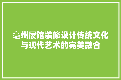 亳州展馆装修设计传统文化与现代艺术的完美融合