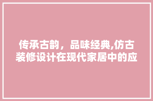 传承古韵，品味经典,仿古装修设计在现代家居中的应用与魅力
