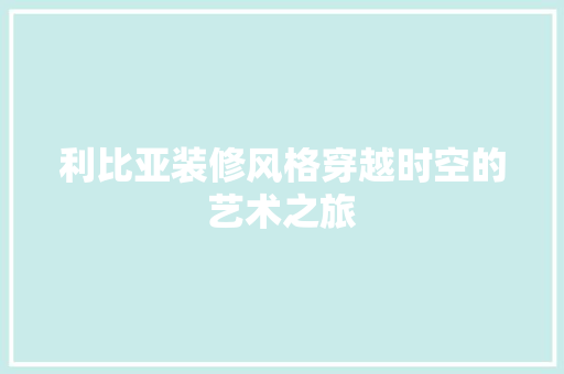 利比亚装修风格穿越时空的艺术之旅
