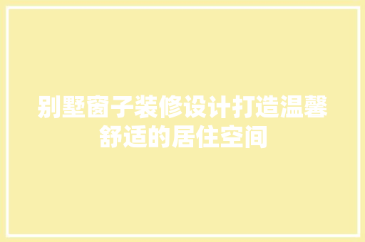 别墅窗子装修设计打造温馨舒适的居住空间