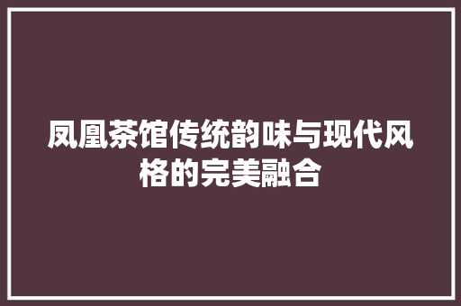 凤凰茶馆传统韵味与现代风格的完美融合