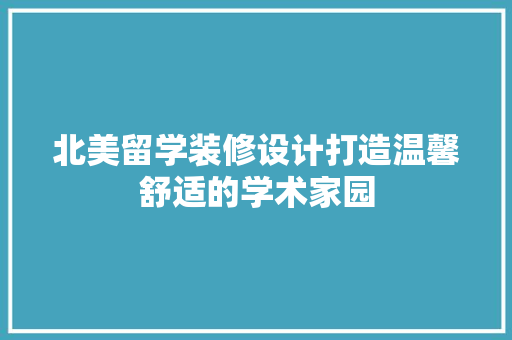 北美留学装修设计打造温馨舒适的学术家园