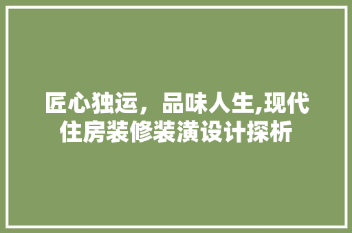 匠心独运，品味人生,现代住房装修装潢设计探析