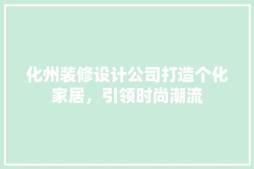 化州装修设计公司打造个化家居，引领时尚潮流