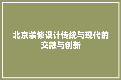 北京装修设计传统与现代的交融与创新