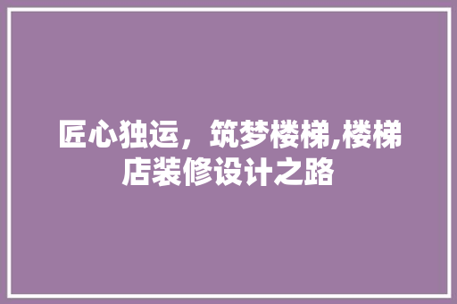 匠心独运，筑梦楼梯,楼梯店装修设计之路