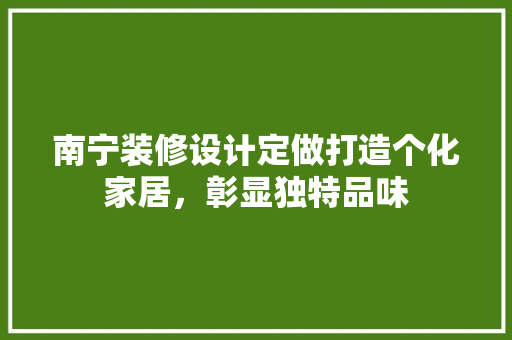 南宁装修设计定做打造个化家居，彰显独特品味