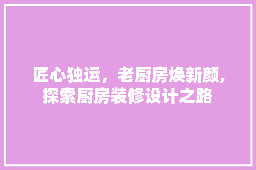 匠心独运，老厨房焕新颜,探索厨房装修设计之路