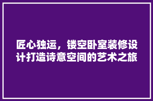 匠心独运，镂空卧室装修设计打造诗意空间的艺术之旅