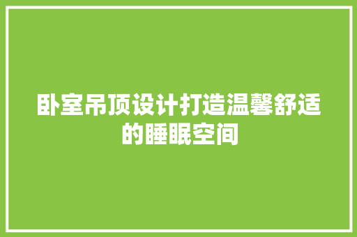 卧室吊顶设计打造温馨舒适的睡眠空间 现代风格装饰