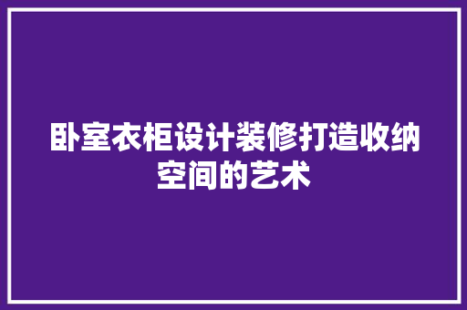 卧室衣柜设计装修打造收纳空间的艺术