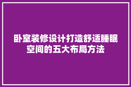 卧室装修设计打造舒适睡眠空间的五大布局方法