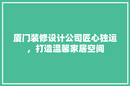 厦门装修设计公司匠心独运，打造温馨家居空间