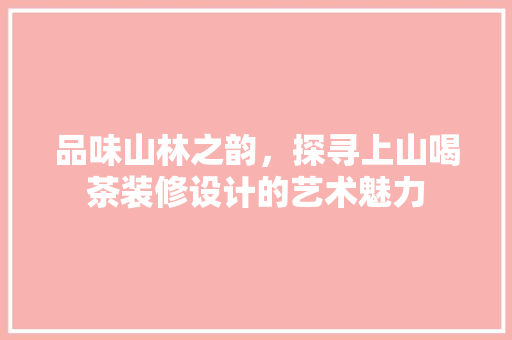 品味山林之韵，探寻上山喝茶装修设计的艺术魅力