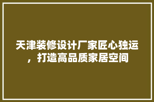 天津装修设计厂家匠心独运，打造高品质家居空间