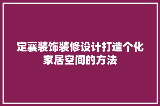 定襄装饰装修设计打造个化家居空间的方法