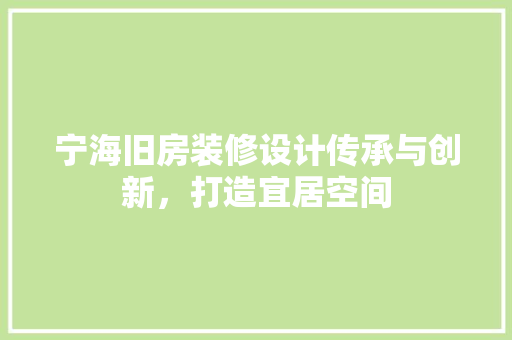 宁海旧房装修设计传承与创新，打造宜居空间