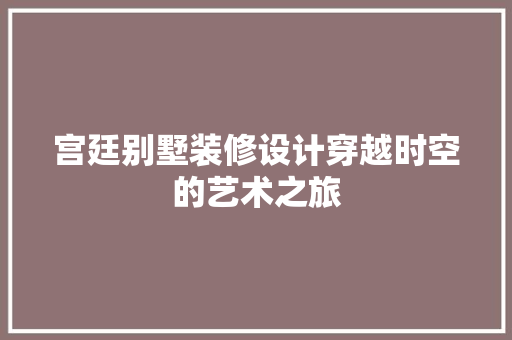 宫廷别墅装修设计穿越时空的艺术之旅