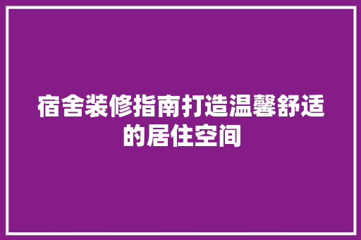 宿舍装修指南打造温馨舒适的居住空间