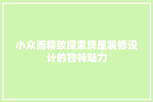小众而精致探索房屋装修设计的独特魅力