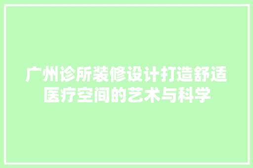 广州诊所装修设计打造舒适医疗空间的艺术与科学
