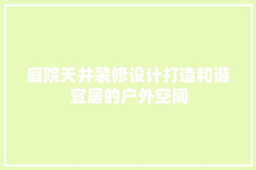 庭院天井装修设计打造和谐宜居的户外空间