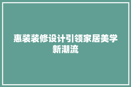惠装装修设计引领家居美学新潮流 现代风格装饰