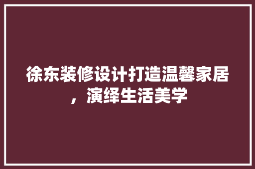 徐东装修设计打造温馨家居，演绎生活美学