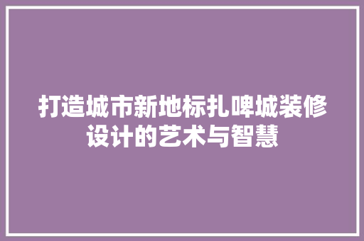 打造城市新地标扎啤城装修设计的艺术与智慧