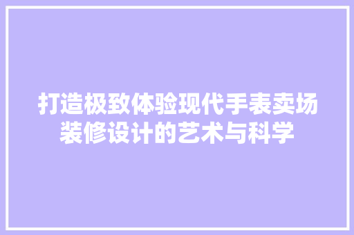 打造极致体验现代手表卖场装修设计的艺术与科学