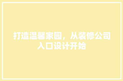 打造温馨家园，从装修公司入口设计开始