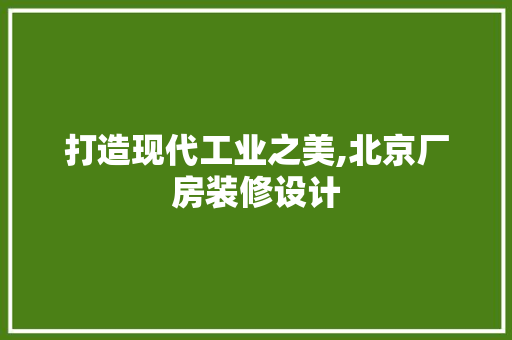 打造现代工业之美,北京厂房装修设计