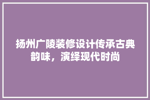 扬州广陵装修设计传承古典韵味，演绎现代时尚