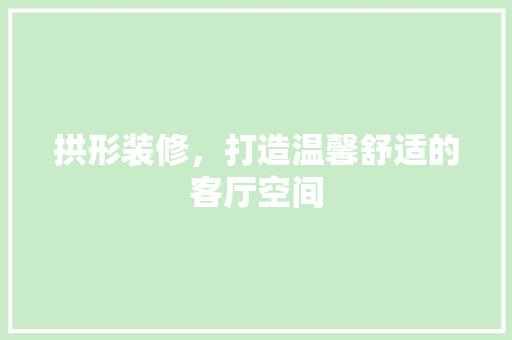拱形装修，打造温馨舒适的客厅空间
