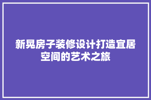 新晃房子装修设计打造宜居空间的艺术之旅 客厅装修
