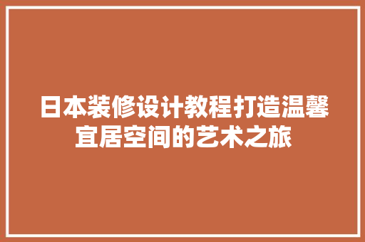日本装修设计教程打造温馨宜居空间的艺术之旅