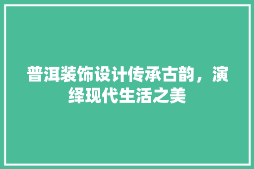 普洱装饰设计传承古韵，演绎现代生活之美
